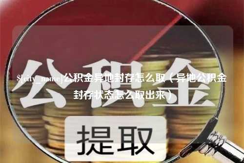 淮北公积金异地封存怎么取（异地公积金封存状态怎么取出来）