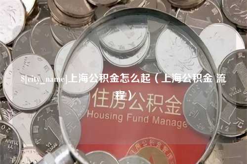 淮北上海公积金怎么起（上海公积金 流程）