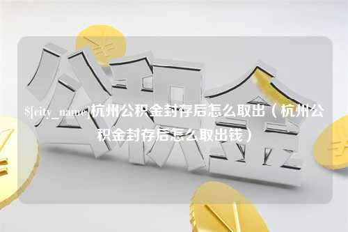 淮北杭州公积金封存后怎么取出（杭州公积金封存后怎么取出钱）