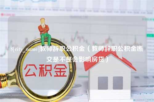 淮北教师辞职公积金（教师辞职公积金断交是不是会影响房贷）