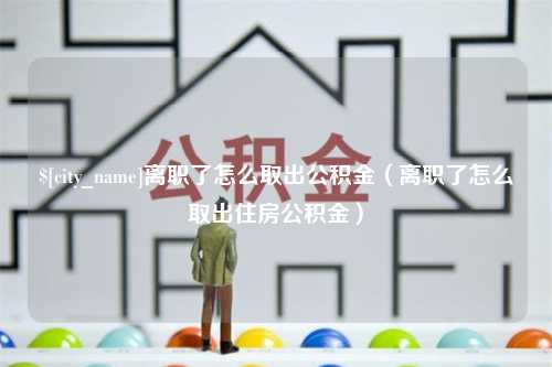 淮北离职了怎么取出公积金（离职了怎么取出住房公积金）