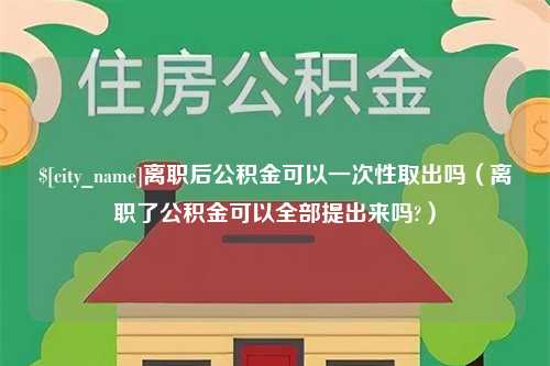 淮北离职后公积金可以一次性取出吗（离职了公积金可以全部提出来吗?）