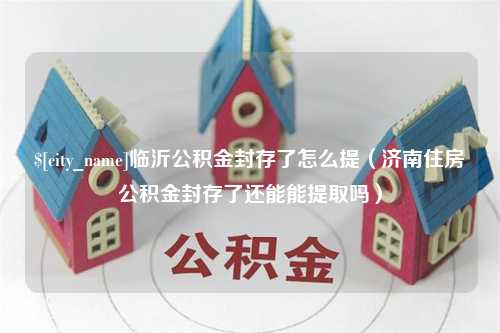 淮北临沂公积金封存了怎么提（济南住房公积金封存了还能能提取吗）